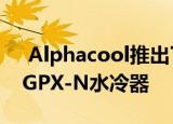  Alphacool推出了Eisblock Aurora Plexi GPX-N水冷器