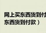 网上买东西货到付款不想要了怎么办（网上买东西货到付款）