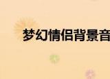 梦幻情侣背景音乐（梦幻情侣主题曲）