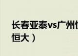 长春亚泰vs广州恒大直播（长春亚泰vs广州恒大）
