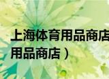 上海体育用品商店哪里买乒乓球衣（上海体育用品商店）