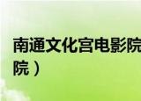 南通文化宫电影院几点开门（南通文化宫电影院）
