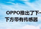  OPPO推出了下一款全弯曲瀑布显示屏 屏幕下方带有传感器