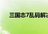 三国志7乱码解决方案（三国志7乱码）