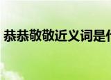 恭恭敬敬近义词是什么词（恭恭敬敬近义词）