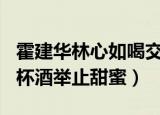 霍建华林心如喝交杯酒...（霍建华林心如喝交杯酒举止甜蜜）