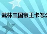 武林三国帝王卡怎么获得（武林三国帝王卡）