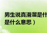 男生说真滑溜是什么意思（男生说你里面很滑是什么意思）