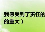 我感受到了责任的重大（一霎时我感到了责任的重大）