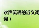 欢声笑语的近义词和反义词（欢声笑语的近义词）