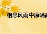 相思风雨中原唱高清（相思风雨中原唱）