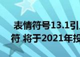  表情符号13.1引入了217个新的表情符号字符 将于2021年投放市场