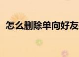 怎么删除单向好友qq（怎么删除单向好友）