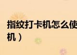 指纹打卡机怎么使用方法（如何对付指纹打卡机）
