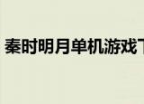 秦时明月单机游戏下载（秦时明月单机游戏）