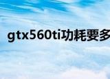 gtx560ti功耗要多大电源（gtx560ti功耗）