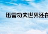 迅雷功夫世界还在开不?（迅雷功夫世界）