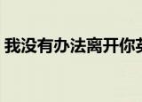 我没有办法离开你英语（我没有办法离开你）