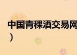中国青稞酒交易网站下载（中国青稞酒交易网）