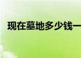 现在墓地多少钱一平方（现在墓地多少钱）
