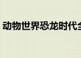 动物世界恐龙时代全集（动物世界恐龙时代）