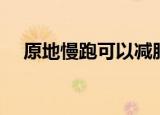 原地慢跑可以减肥吗（慢跑可以减肥吗）