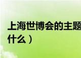 上海世博会的主题是啥（上海世博会的主题是什么）