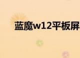 蓝魔w12平板屏幕厂家（蓝魔w12hd）