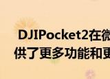  DJIPocket2在微型4K vlogger摄像头中提供了更多功能和更多麦克风