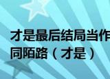 才是最后结局当作是场游戏我们的爱又不能形同陌路（才是）