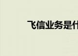 飞信业务是什么意思（飞信3 0）