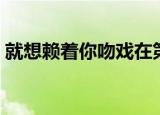 就想赖着你吻戏在第几集（就想赖着你吻戏）