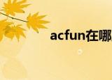 acfun在哪里（acfun 里区）