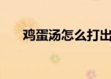 鸡蛋汤怎么打出大片的蛋花（鸡蛋汤）