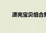 漂亮宝贝组合戴琦（漂亮宝贝组合）