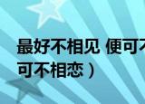 最好不相见 便可不相恋小说（最好不相见 便可不相恋）