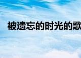 被遗忘的时光的歌词（被遗忘的时光歌词）