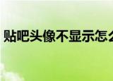 贴吧头像不显示怎么回事（贴吧头像不显示）