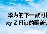  华为的下一款可折叠手机可能具有类似Galaxy Z Flip的翻盖设计