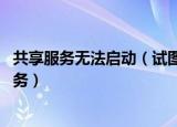 共享服务无法启动（试图共享时出现错误 没有启动服务器服务）