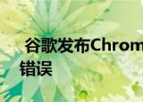  谷歌发布Chrome安全更新以修复此危险的错误
