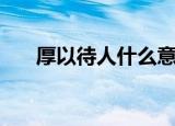 厚以待人什么意思（何故厚待的意思）