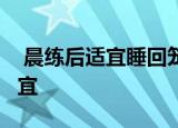  晨练后适宜睡回笼觉吗1、想睡就睡 2、不适宜