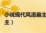 小说现代风流霸主免费阅读（小说现代风流霸主）