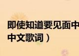 即使知道要见面中文版原唱（即使知道要见面中文歌词）