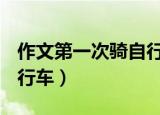 作文第一次骑自行车600字（作文第一次骑自行车）