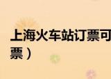 上海火车站订票可以网上订吗（上海火车站订票）