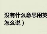 没有什么意思用英语怎么说（什么意思用英语怎么说）