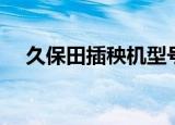 久保田插秧机型号大全（久保田插秧机）