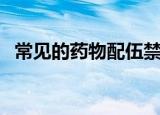常见的药物配伍禁忌表（药物配伍禁忌表）